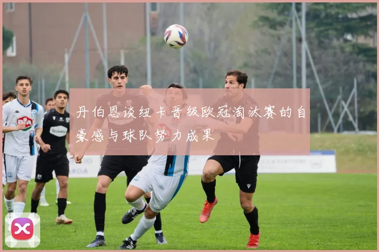 丹伯恩谈纽卡晋级欧冠淘汰赛的自豪感与球队努力成果