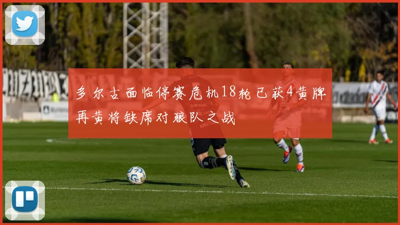 多尔古面临停赛危机18轮已获4黄牌再黄将缺席对狼队之战