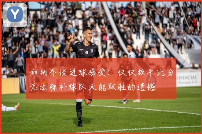 加纳乔谈进球感受：仅仅扳平比分无法弥补球队未能取胜的遗憾