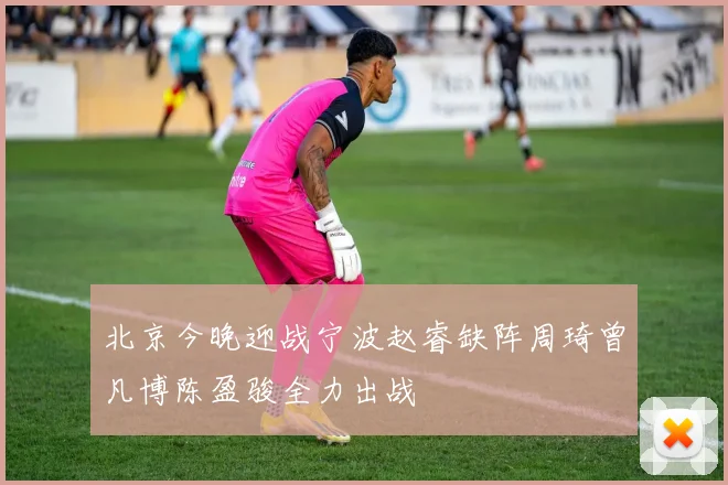北京今晚迎战宁波赵睿缺阵周琦曾凡博陈盈骏全力出战