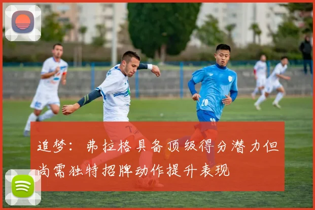 追梦：弗拉格具备顶级得分潜力但尚需独特招牌动作提升表现