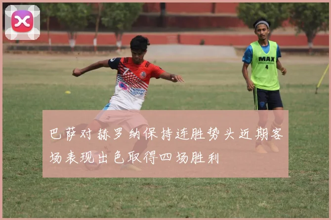 巴萨对赫罗纳保持连胜势头近期客场表现出色取得四场胜利