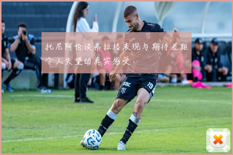 托尼阿伦谈弗拉格表现与期待差距令人失望的真实感受