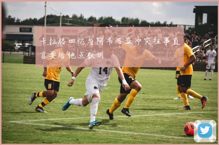 卡拉格回忆与阿韦洛亚冲突往事直言要给他点教训