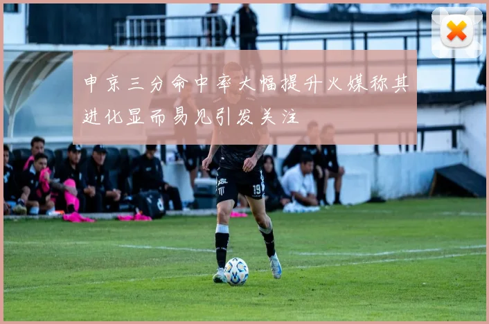 申京三分命中率大幅提升火媒称其进化显而易见引发关注