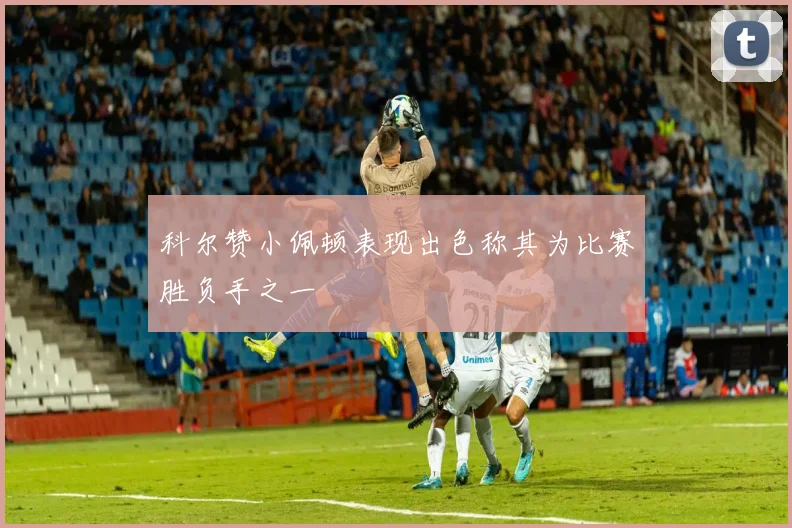 科尔赞小佩顿表现出色称其为比赛胜负手之一
