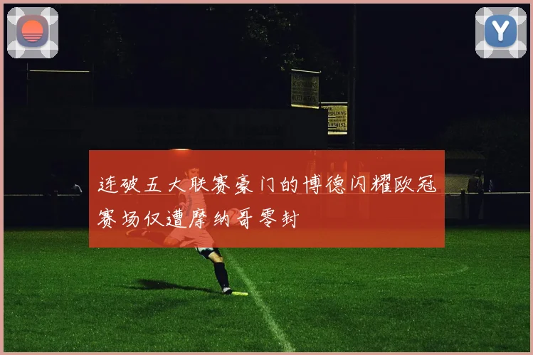 连破五大联赛豪门的博德闪耀欧冠赛场仅遭摩纳哥零封