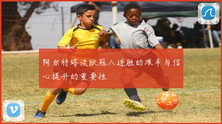 阿尔特塔谈欧冠八连胜的艰辛与信心提升的重要性