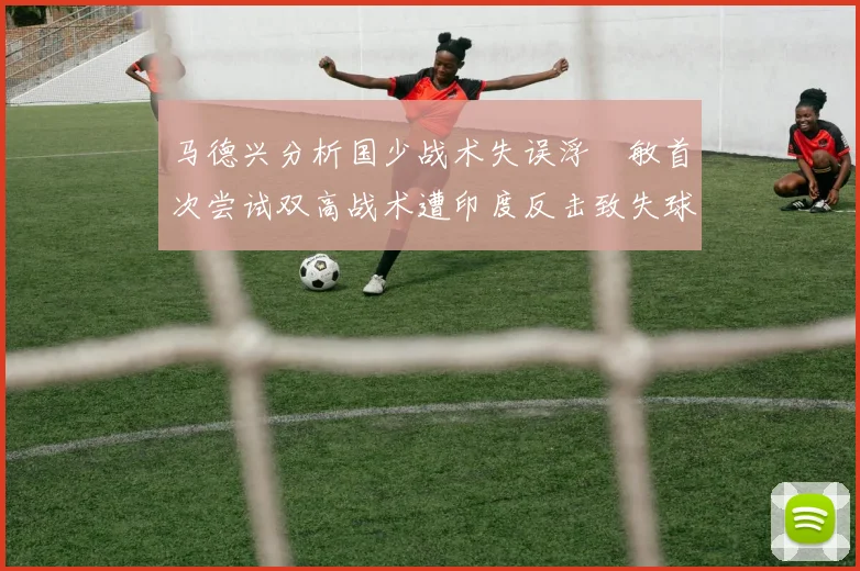 马德兴分析国少战术失误浮嶋敏首次尝试双高战术遭印度反击致失球