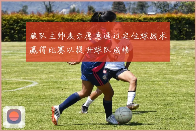 狼队主帅表示愿意通过定位球战术赢得比赛以提升球队成绩