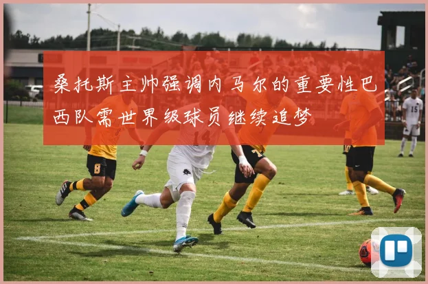 桑托斯主帅强调内马尔的重要性巴西队需世界级球员继续追梦