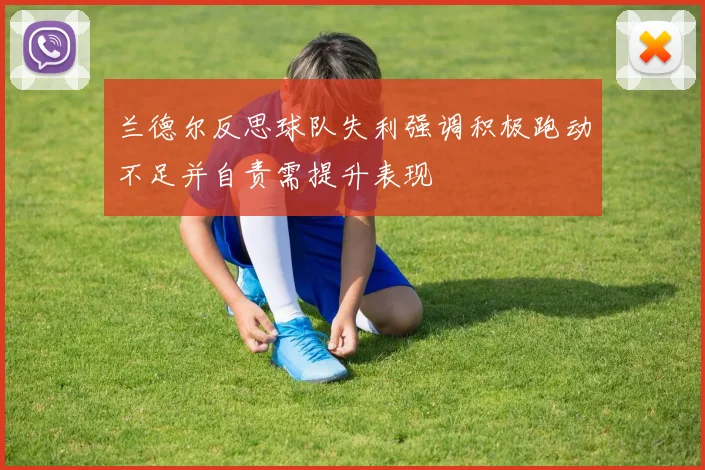 兰德尔反思球队失利强调积极跑动不足并自责需提升表现