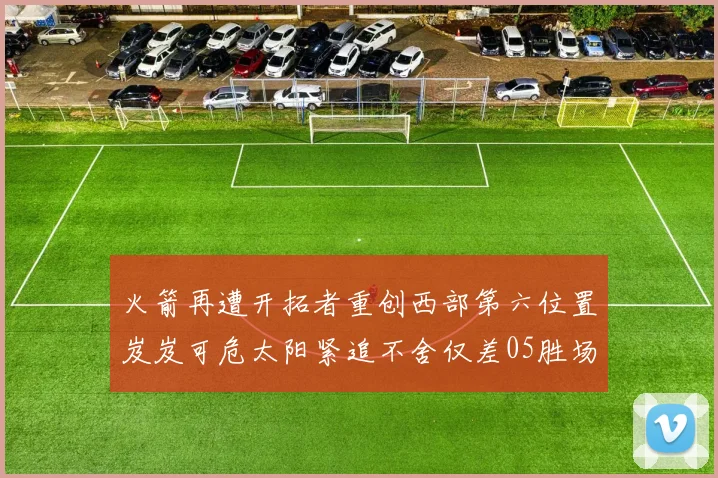 火箭再遭开拓者重创西部第六位置岌岌可危太阳紧追不舍仅差05胜场
