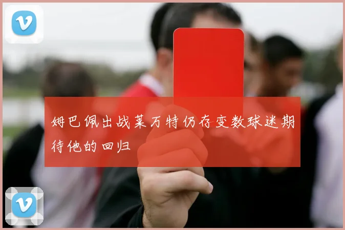 姆巴佩出战莱万特仍存变数球迷期待他的回归