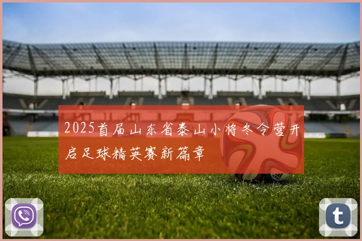 2025首届山东省泰山小将冬令营开启足球精英赛新篇章