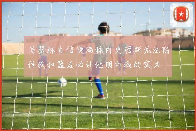 马瑟林自信满满称内史密斯无法防住我扣篮后必让他明白我的实力