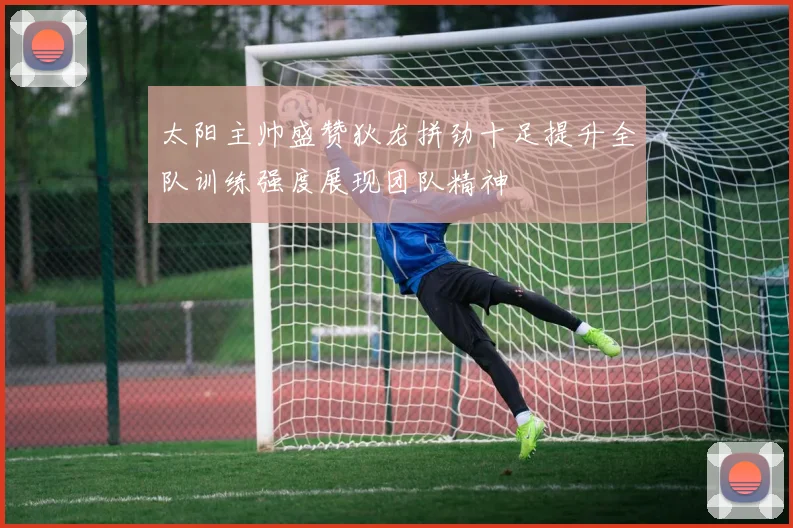 太阳主帅盛赞狄龙拼劲十足提升全队训练强度展现团队精神