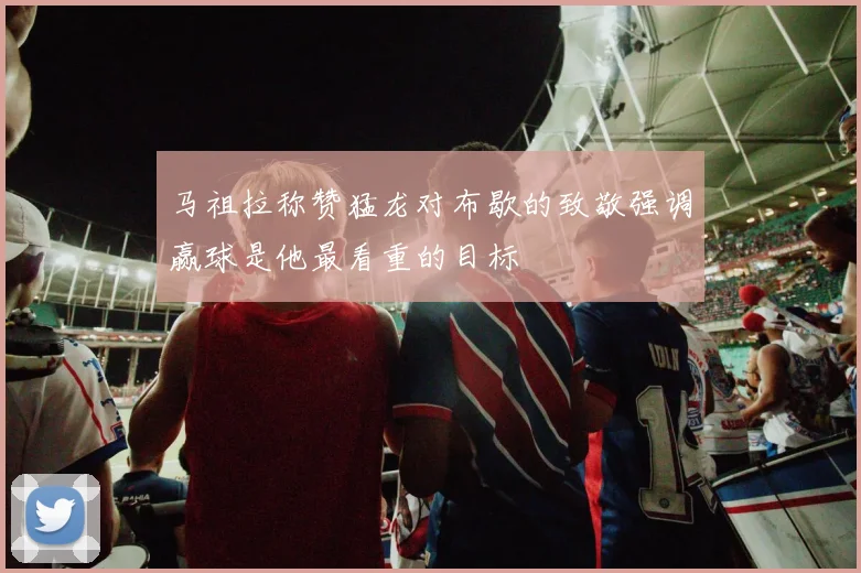 马祖拉称赞猛龙对布歇的致敬强调赢球是他最看重的目标