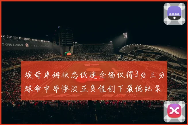 埃奇库姆状态低迷全场仅得3分三分球命中率惨淡正负值创下最低纪录