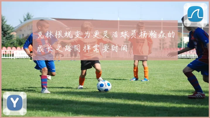 克林根蜕变为更灵活球员杨瀚森的成长之路同样需要时间