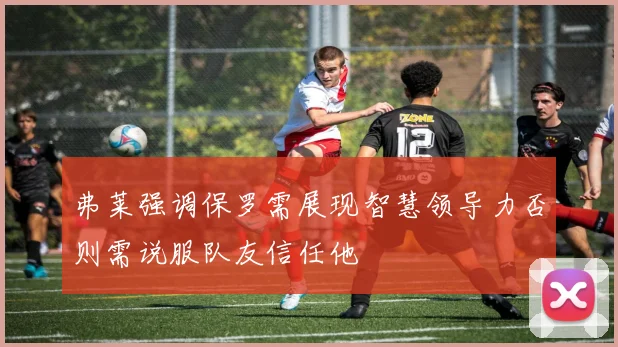 弗莱强调保罗需展现智慧领导力否则需说服队友信任他