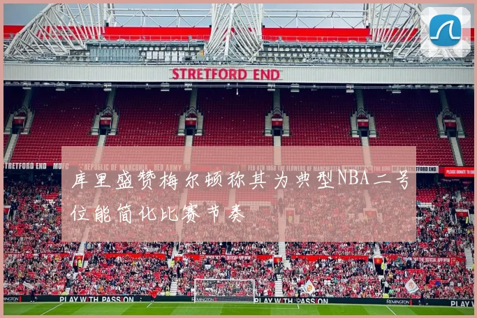 库里盛赞梅尔顿称其为典型NBA二号位能简化比赛节奏