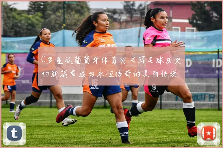 C罗重返葡萄牙体育将书写足球历史的新篇章成为永恒传奇的美丽传说