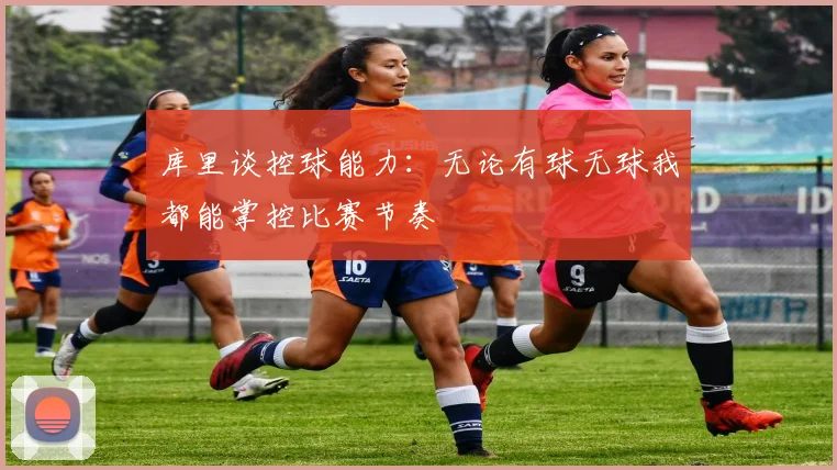 库里谈控球能力：无论有球无球我都能掌控比赛节奏