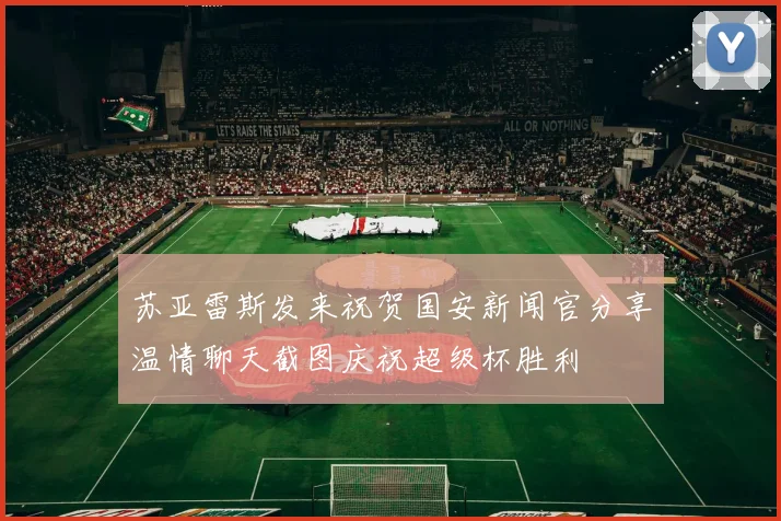 苏亚雷斯发来祝贺国安新闻官分享温情聊天截图庆祝超级杯胜利