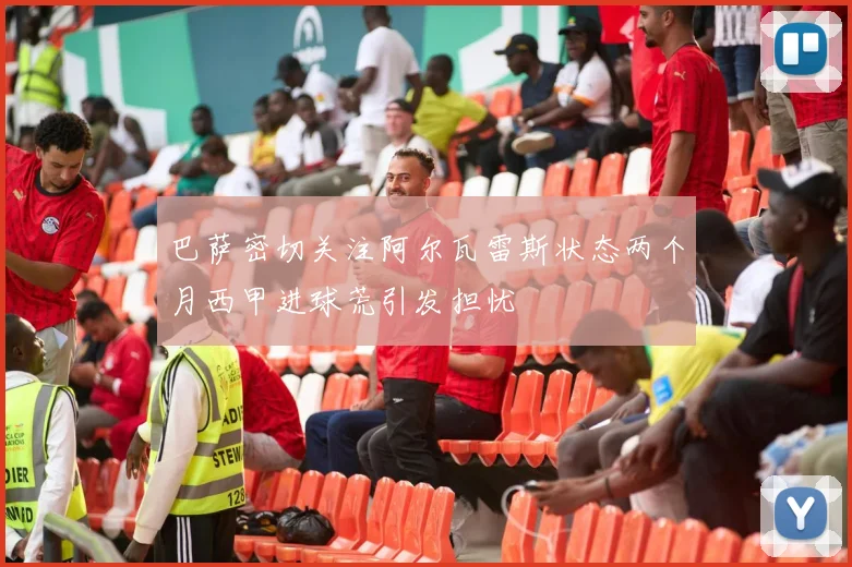 巴萨密切关注阿尔瓦雷斯状态两个月西甲进球荒引发担忧