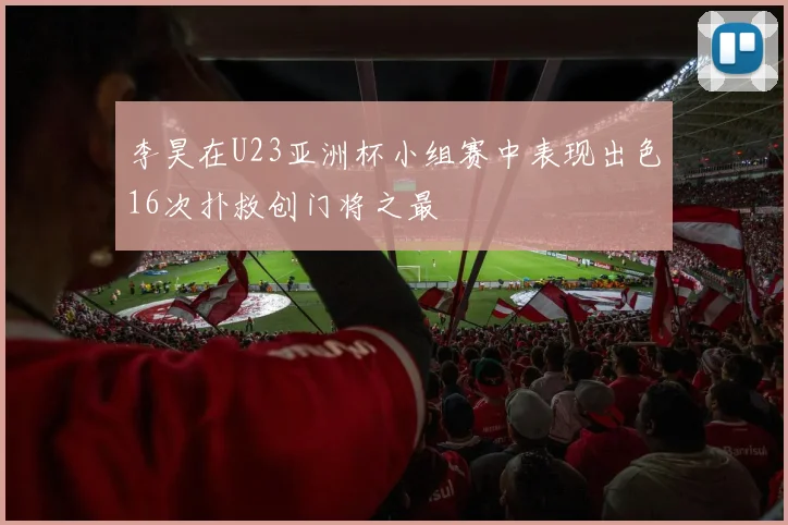李昊在U23亚洲杯小组赛中表现出色16次扑救创门将之最