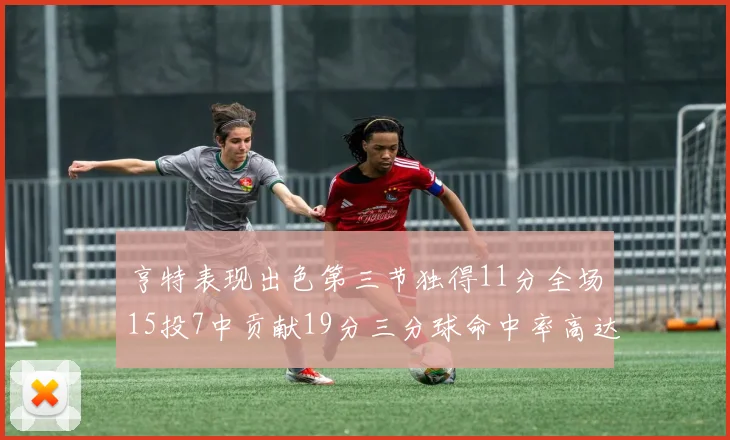 亨特表现出色第三节独得11分全场15投7中贡献19分三分球命中率高达375
