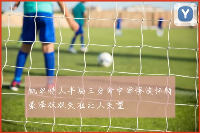 凯尔特人半场三分命中率惨淡怀特豪泽双双失准让人失望