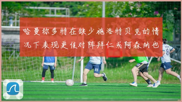 哈曼称多特在缺少施洛特贝克的情况下表现更佳对阵拜仁或阿森纳也有胜算