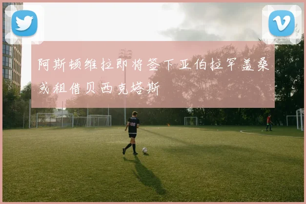 阿斯顿维拉即将签下亚伯拉罕盖桑或租借贝西克塔斯