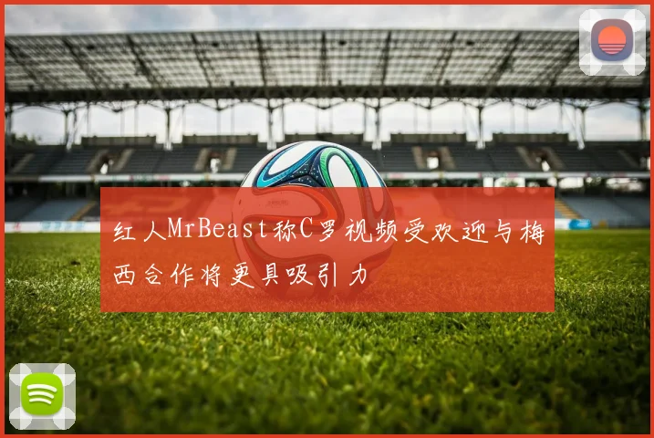 红人MrBeast称C罗视频受欢迎与梅西合作将更具吸引力