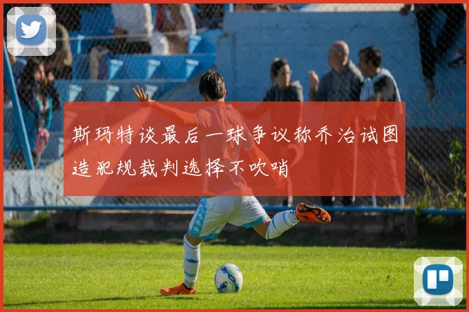 斯玛特谈最后一球争议称乔治试图造犯规裁判选择不吹哨