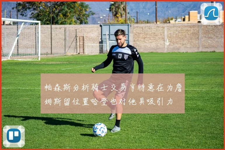 帕森斯分析骑士交易亨特意在为詹姆斯留位置哈登也对他具吸引力
