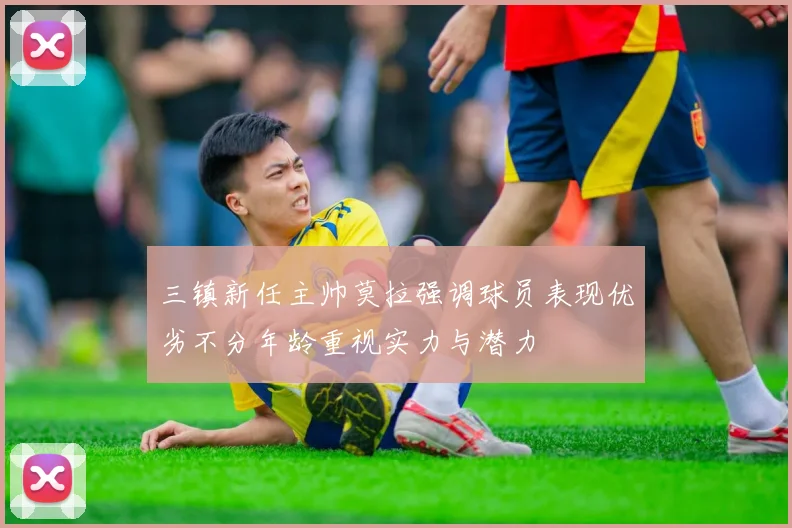 三镇新任主帅莫拉强调球员表现优劣不分年龄重视实力与潜力