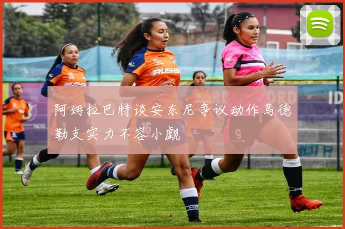 阿姆拉巴特谈安东尼争议动作乌德勒支实力不容小觑