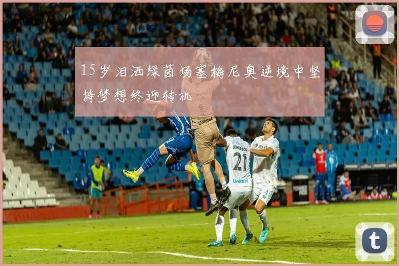 15岁泪洒绿茵场塞梅尼奥逆境中坚持梦想终迎转机