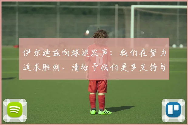 伊尔迪兹向球迷发声：我们在努力追求胜利，请给予我们更多支持与鼓励