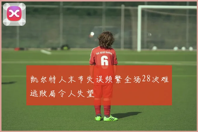 凯尔特人末节失误频繁全场28次难逃败局令人失望