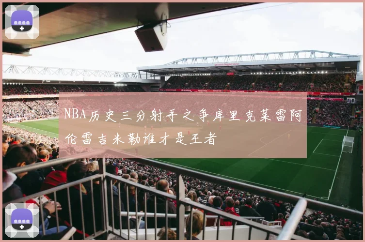 NBA历史三分射手之争库里克莱雷阿伦雷吉米勒谁才是王者
