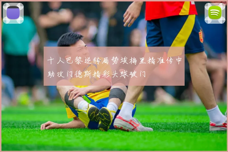 十人巴黎逆转局势埃梅里精准传中助攻门德斯精彩头球破门