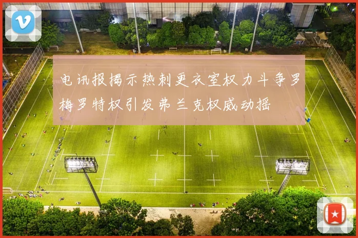 电讯报揭示热刺更衣室权力斗争罗梅罗特权引发弗兰克权威动摇