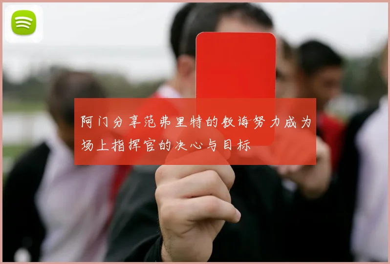阿门分享范弗里特的教诲努力成为场上指挥官的决心与目标