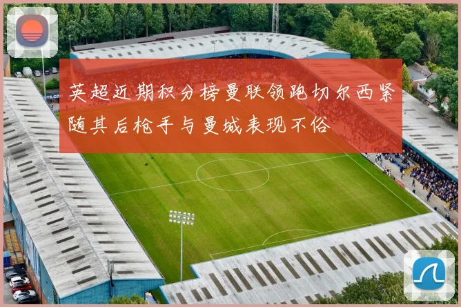 英超近期积分榜曼联领跑切尔西紧随其后枪手与曼城表现不俗