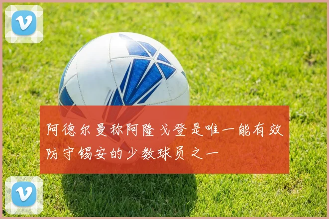 阿德尔曼称阿隆戈登是唯一能有效防守锡安的少数球员之一