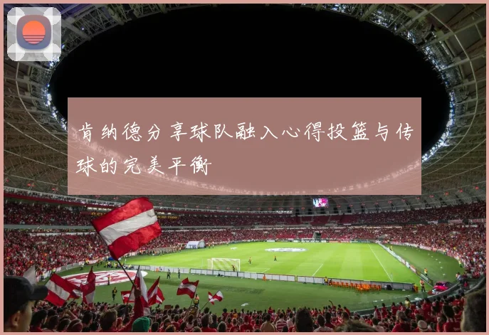 肯纳德分享球队融入心得投篮与传球的完美平衡
